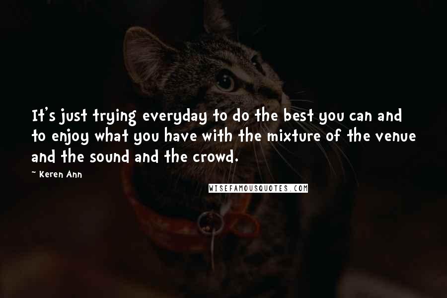 Keren Ann Quotes: It's just trying everyday to do the best you can and to enjoy what you have with the mixture of the venue and the sound and the crowd.