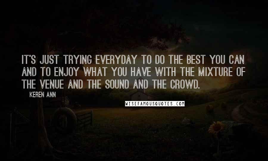 Keren Ann Quotes: It's just trying everyday to do the best you can and to enjoy what you have with the mixture of the venue and the sound and the crowd.