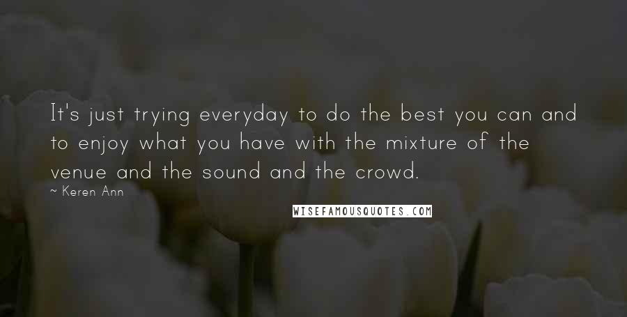 Keren Ann Quotes: It's just trying everyday to do the best you can and to enjoy what you have with the mixture of the venue and the sound and the crowd.