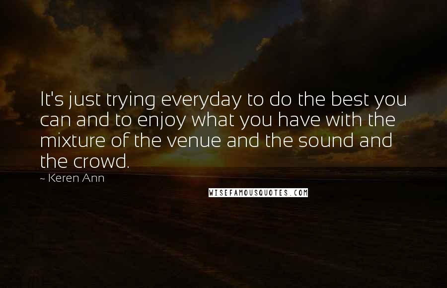 Keren Ann Quotes: It's just trying everyday to do the best you can and to enjoy what you have with the mixture of the venue and the sound and the crowd.