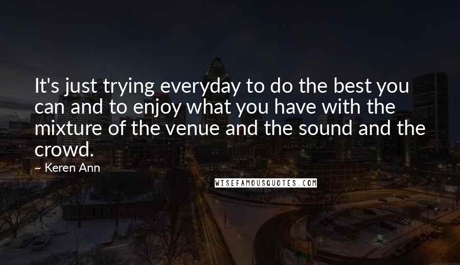 Keren Ann Quotes: It's just trying everyday to do the best you can and to enjoy what you have with the mixture of the venue and the sound and the crowd.