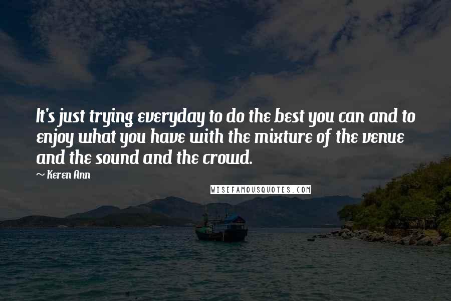 Keren Ann Quotes: It's just trying everyday to do the best you can and to enjoy what you have with the mixture of the venue and the sound and the crowd.