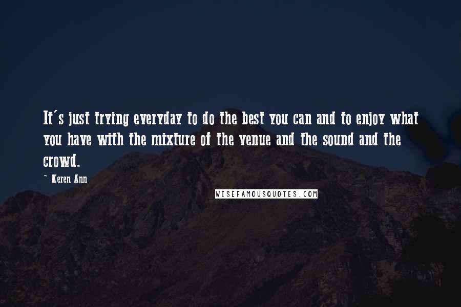 Keren Ann Quotes: It's just trying everyday to do the best you can and to enjoy what you have with the mixture of the venue and the sound and the crowd.