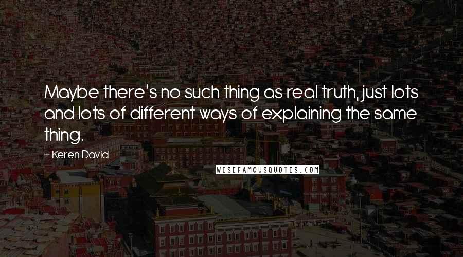 Keren David Quotes: Maybe there's no such thing as real truth, just lots and lots of different ways of explaining the same thing.