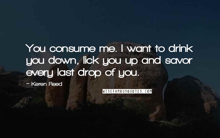 Keren Reed Quotes: You consume me. I want to drink you down, lick you up and savor every last drop of you.