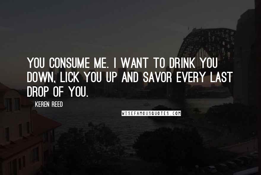 Keren Reed Quotes: You consume me. I want to drink you down, lick you up and savor every last drop of you.