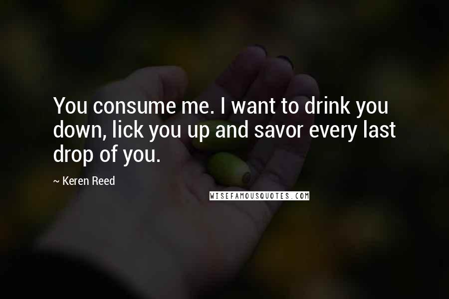 Keren Reed Quotes: You consume me. I want to drink you down, lick you up and savor every last drop of you.