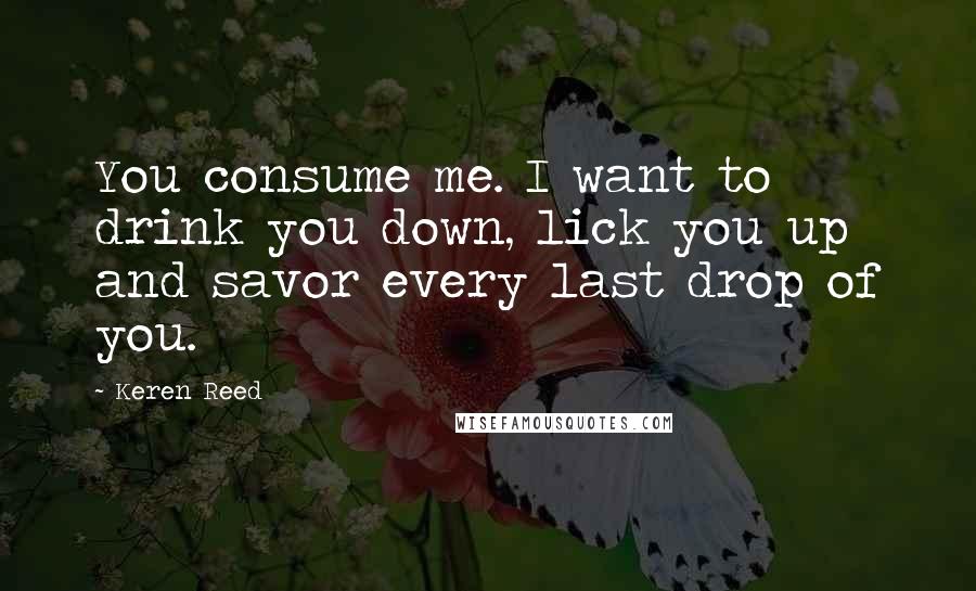 Keren Reed Quotes: You consume me. I want to drink you down, lick you up and savor every last drop of you.