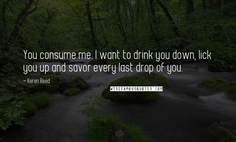 Keren Reed Quotes: You consume me. I want to drink you down, lick you up and savor every last drop of you.