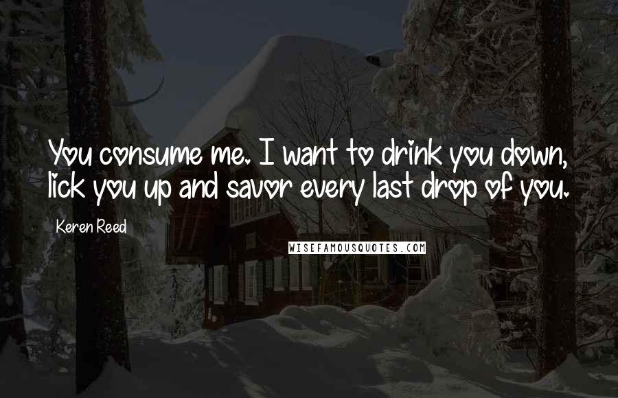 Keren Reed Quotes: You consume me. I want to drink you down, lick you up and savor every last drop of you.