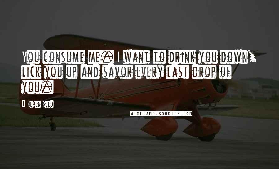 Keren Reed Quotes: You consume me. I want to drink you down, lick you up and savor every last drop of you.