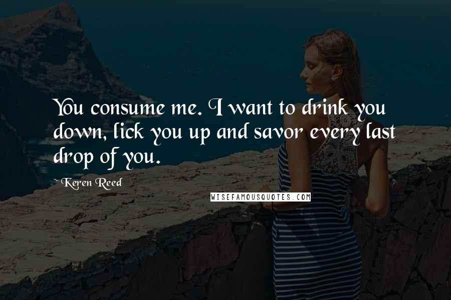 Keren Reed Quotes: You consume me. I want to drink you down, lick you up and savor every last drop of you.