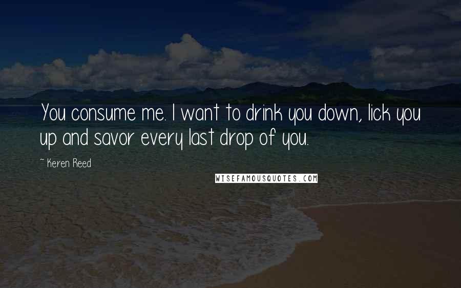 Keren Reed Quotes: You consume me. I want to drink you down, lick you up and savor every last drop of you.