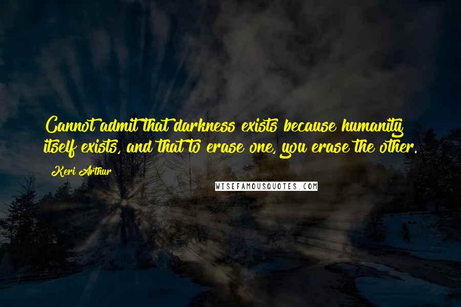 Keri Arthur Quotes: Cannot admit that darkness exists because humanity itself exists, and that to erase one, you erase the other.