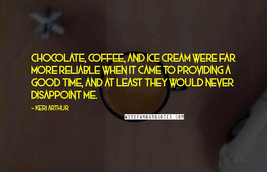 Keri Arthur Quotes: Chocolate, coffee, and ice cream were far more reliable when it came to providing a good time, and at least they would never disappoint me.