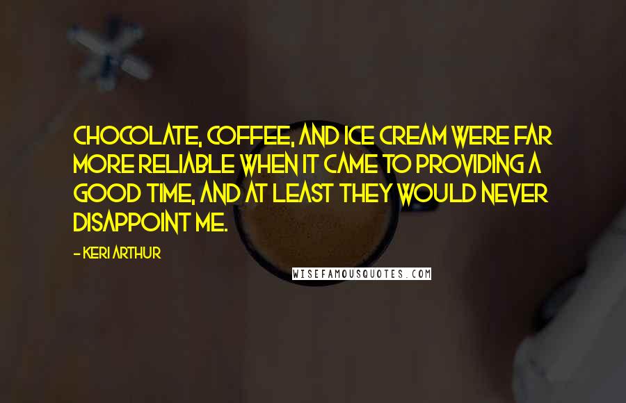Keri Arthur Quotes: Chocolate, coffee, and ice cream were far more reliable when it came to providing a good time, and at least they would never disappoint me.