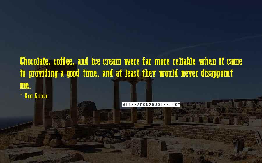 Keri Arthur Quotes: Chocolate, coffee, and ice cream were far more reliable when it came to providing a good time, and at least they would never disappoint me.