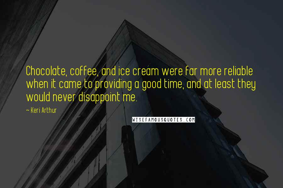 Keri Arthur Quotes: Chocolate, coffee, and ice cream were far more reliable when it came to providing a good time, and at least they would never disappoint me.