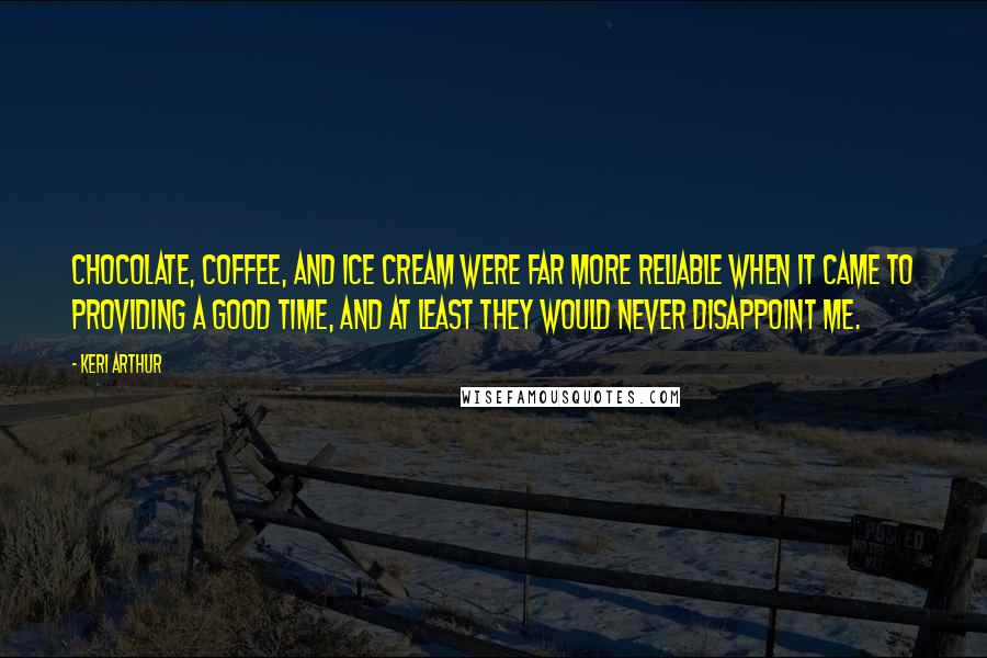 Keri Arthur Quotes: Chocolate, coffee, and ice cream were far more reliable when it came to providing a good time, and at least they would never disappoint me.