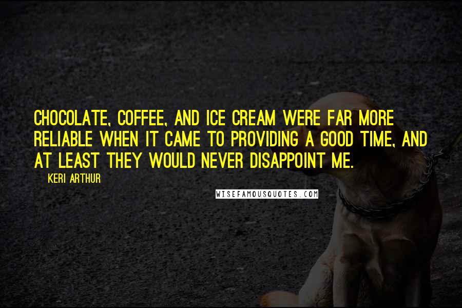 Keri Arthur Quotes: Chocolate, coffee, and ice cream were far more reliable when it came to providing a good time, and at least they would never disappoint me.