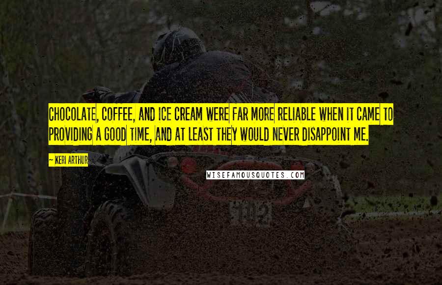 Keri Arthur Quotes: Chocolate, coffee, and ice cream were far more reliable when it came to providing a good time, and at least they would never disappoint me.