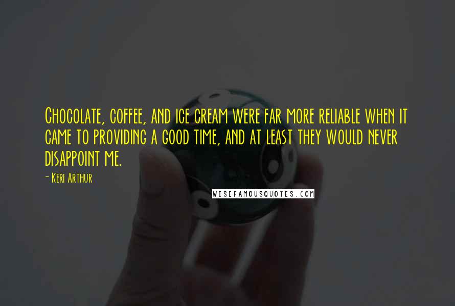 Keri Arthur Quotes: Chocolate, coffee, and ice cream were far more reliable when it came to providing a good time, and at least they would never disappoint me.