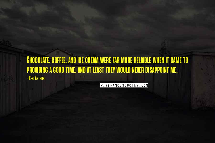 Keri Arthur Quotes: Chocolate, coffee, and ice cream were far more reliable when it came to providing a good time, and at least they would never disappoint me.