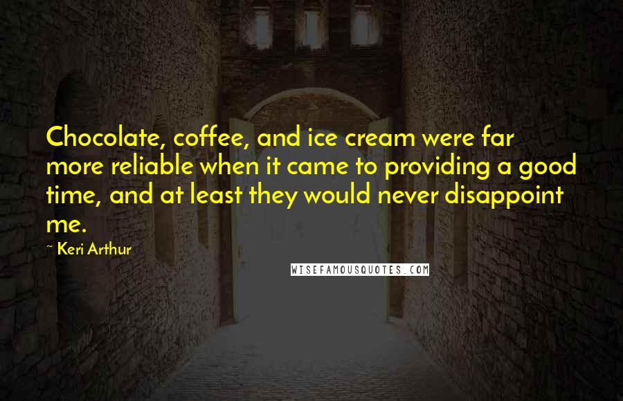 Keri Arthur Quotes: Chocolate, coffee, and ice cream were far more reliable when it came to providing a good time, and at least they would never disappoint me.