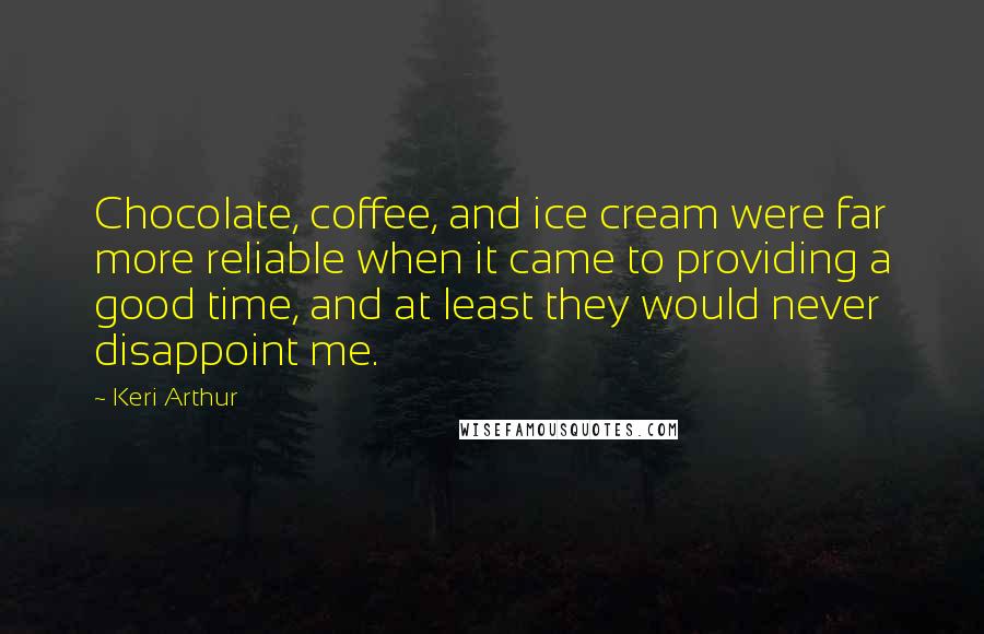 Keri Arthur Quotes: Chocolate, coffee, and ice cream were far more reliable when it came to providing a good time, and at least they would never disappoint me.