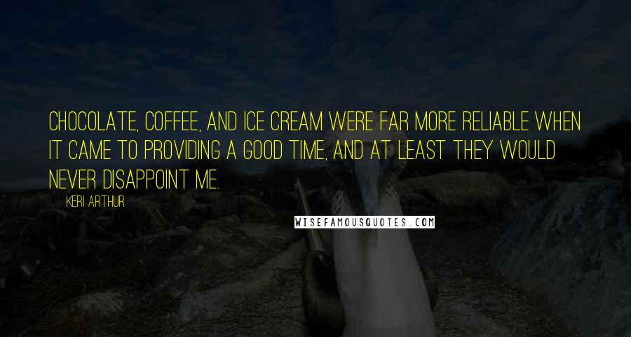 Keri Arthur Quotes: Chocolate, coffee, and ice cream were far more reliable when it came to providing a good time, and at least they would never disappoint me.