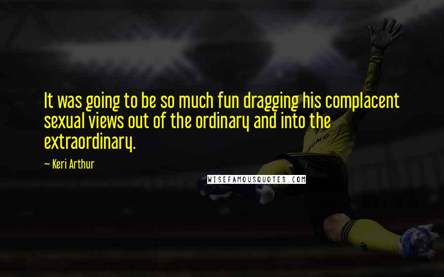 Keri Arthur Quotes: It was going to be so much fun dragging his complacent sexual views out of the ordinary and into the extraordinary.