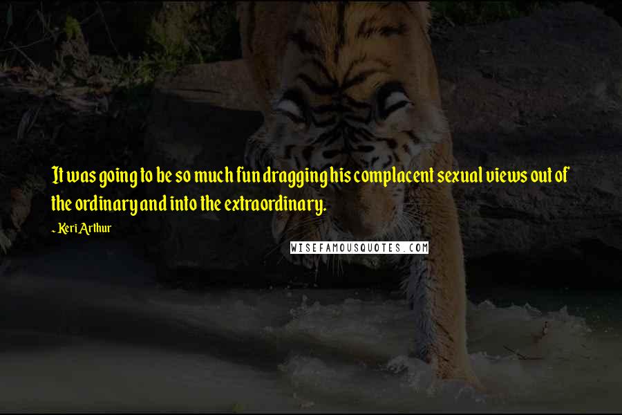 Keri Arthur Quotes: It was going to be so much fun dragging his complacent sexual views out of the ordinary and into the extraordinary.