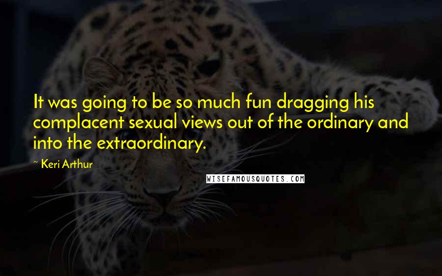 Keri Arthur Quotes: It was going to be so much fun dragging his complacent sexual views out of the ordinary and into the extraordinary.