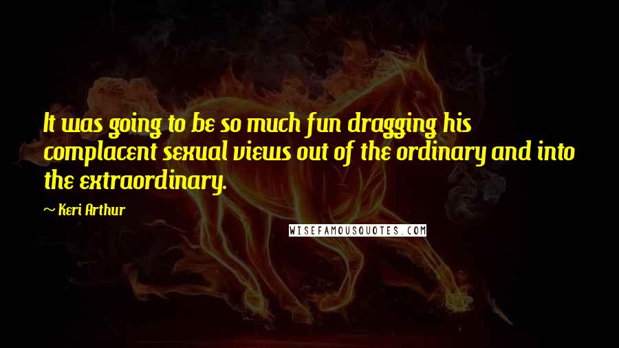 Keri Arthur Quotes: It was going to be so much fun dragging his complacent sexual views out of the ordinary and into the extraordinary.