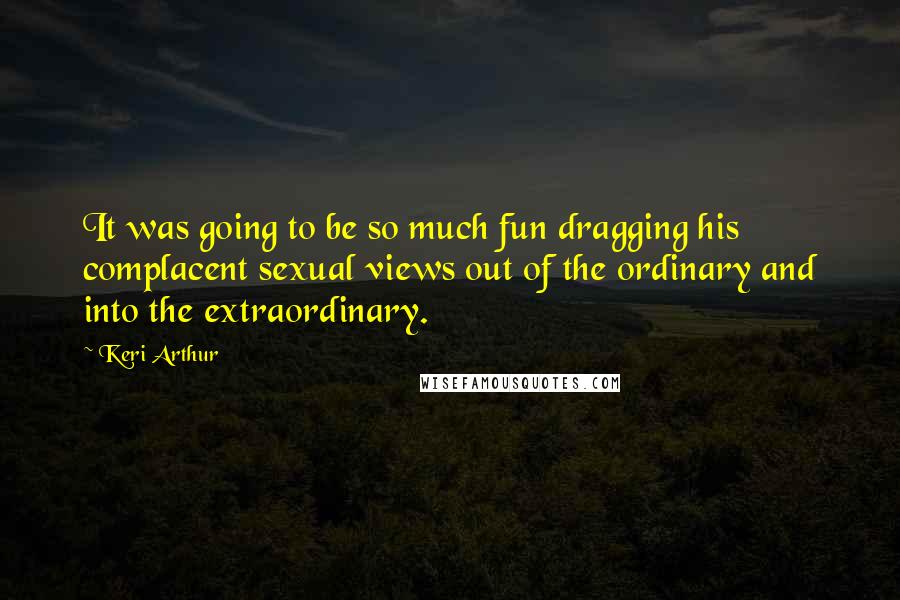 Keri Arthur Quotes: It was going to be so much fun dragging his complacent sexual views out of the ordinary and into the extraordinary.