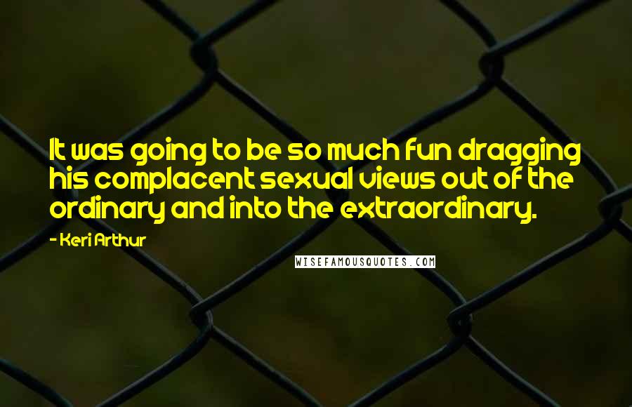Keri Arthur Quotes: It was going to be so much fun dragging his complacent sexual views out of the ordinary and into the extraordinary.