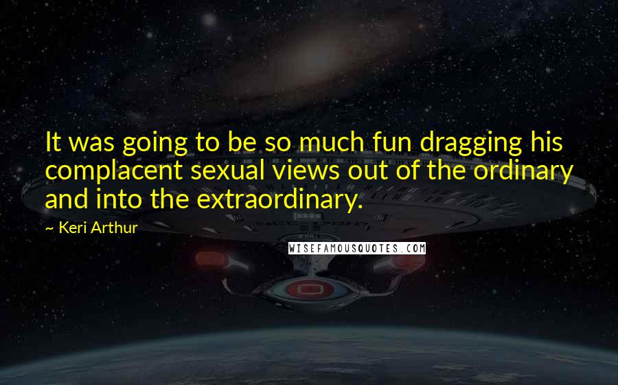 Keri Arthur Quotes: It was going to be so much fun dragging his complacent sexual views out of the ordinary and into the extraordinary.