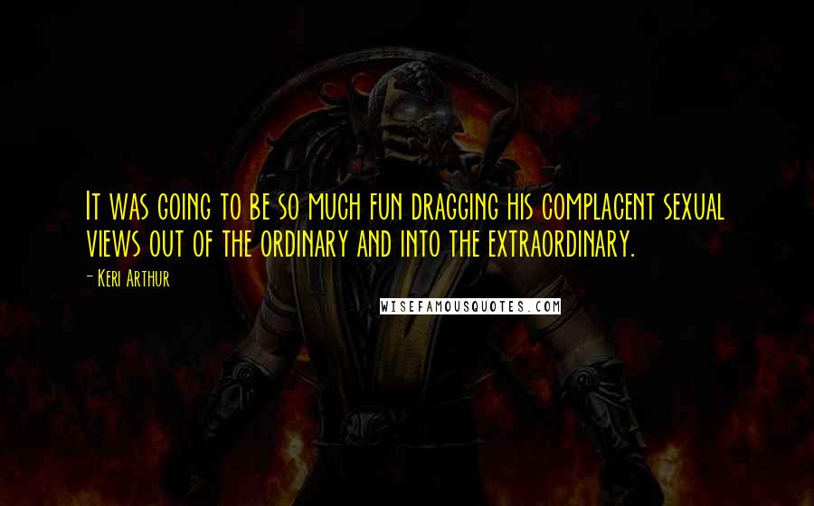 Keri Arthur Quotes: It was going to be so much fun dragging his complacent sexual views out of the ordinary and into the extraordinary.