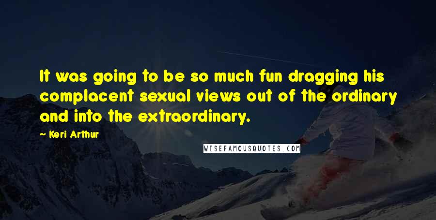 Keri Arthur Quotes: It was going to be so much fun dragging his complacent sexual views out of the ordinary and into the extraordinary.