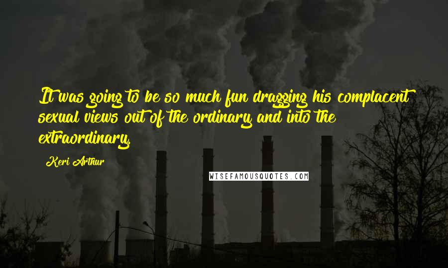 Keri Arthur Quotes: It was going to be so much fun dragging his complacent sexual views out of the ordinary and into the extraordinary.