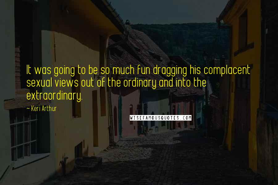 Keri Arthur Quotes: It was going to be so much fun dragging his complacent sexual views out of the ordinary and into the extraordinary.