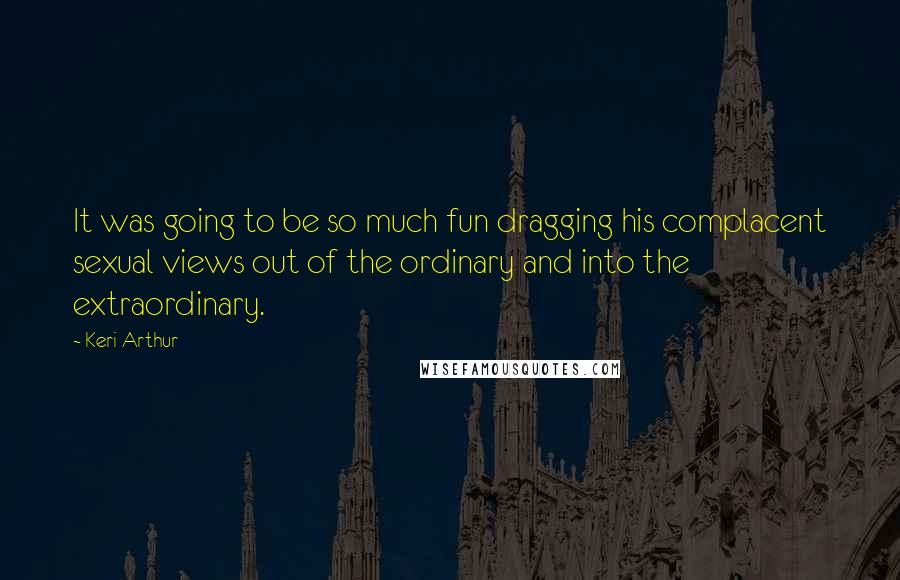 Keri Arthur Quotes: It was going to be so much fun dragging his complacent sexual views out of the ordinary and into the extraordinary.