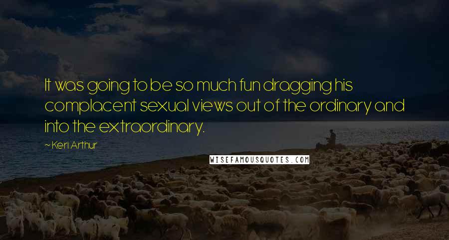 Keri Arthur Quotes: It was going to be so much fun dragging his complacent sexual views out of the ordinary and into the extraordinary.