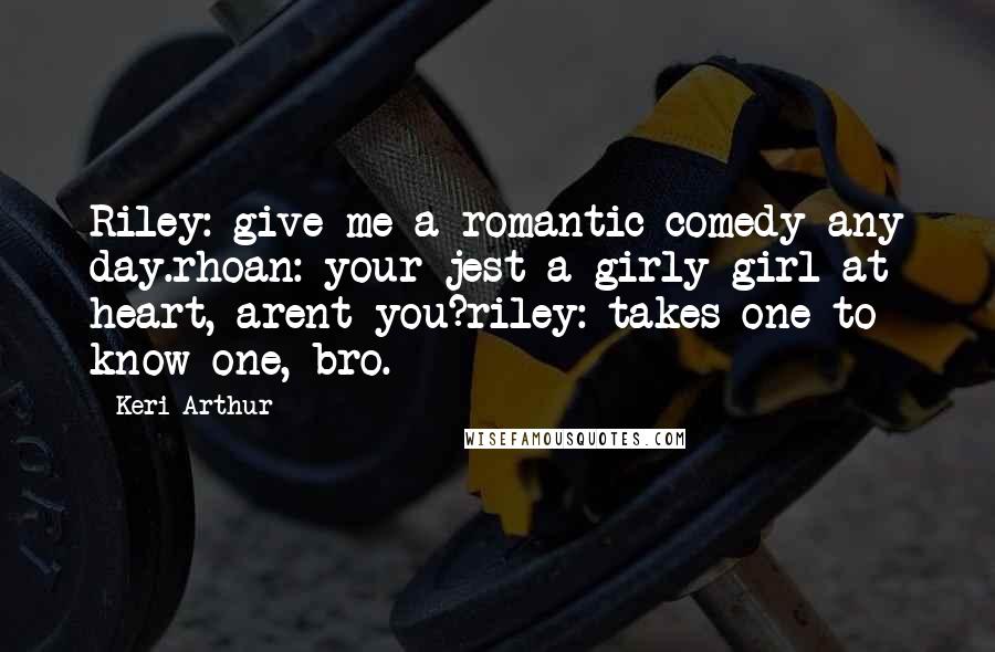 Keri Arthur Quotes: Riley: give me a romantic comedy any day.rhoan: your jest a girly-girl at heart, arent you?riley: takes one to know one, bro.