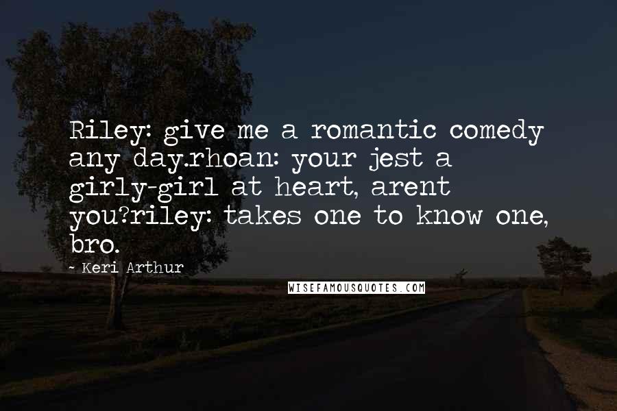 Keri Arthur Quotes: Riley: give me a romantic comedy any day.rhoan: your jest a girly-girl at heart, arent you?riley: takes one to know one, bro.