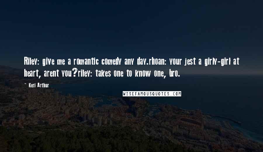 Keri Arthur Quotes: Riley: give me a romantic comedy any day.rhoan: your jest a girly-girl at heart, arent you?riley: takes one to know one, bro.