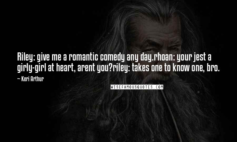 Keri Arthur Quotes: Riley: give me a romantic comedy any day.rhoan: your jest a girly-girl at heart, arent you?riley: takes one to know one, bro.