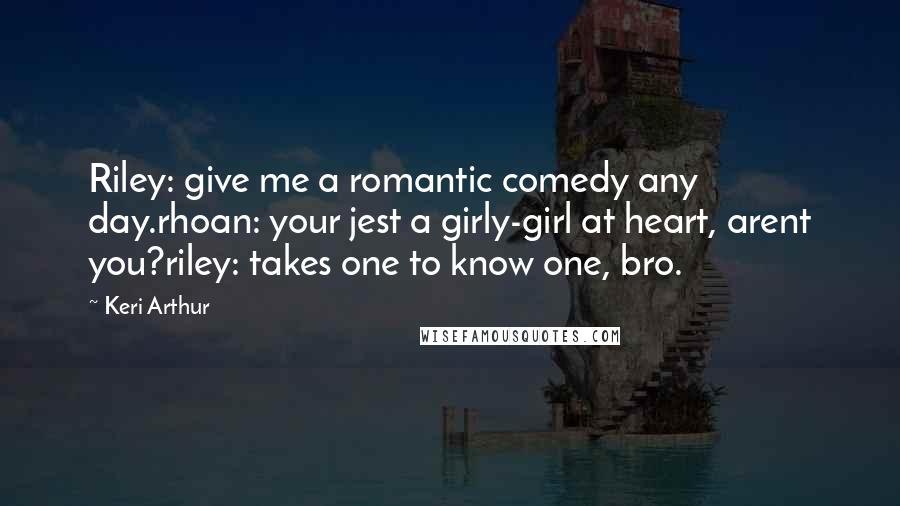 Keri Arthur Quotes: Riley: give me a romantic comedy any day.rhoan: your jest a girly-girl at heart, arent you?riley: takes one to know one, bro.