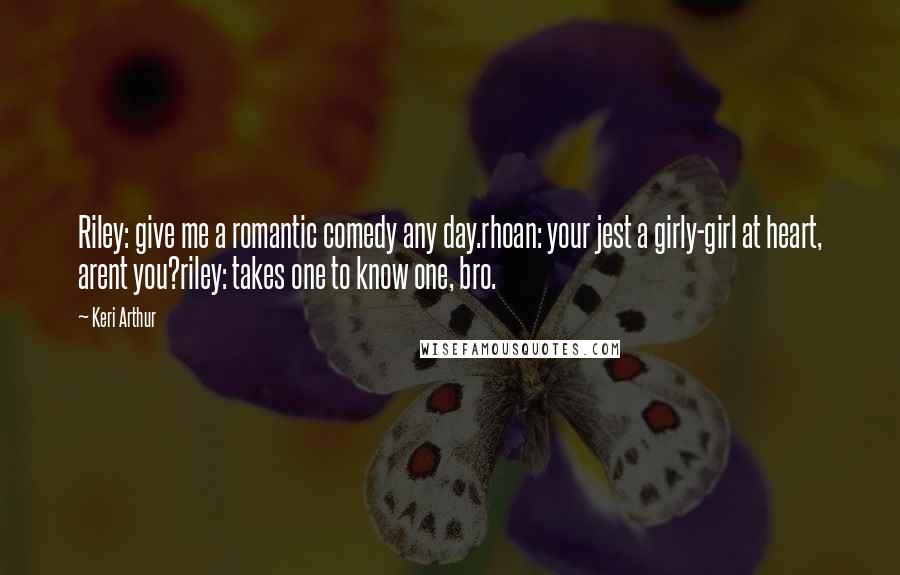 Keri Arthur Quotes: Riley: give me a romantic comedy any day.rhoan: your jest a girly-girl at heart, arent you?riley: takes one to know one, bro.