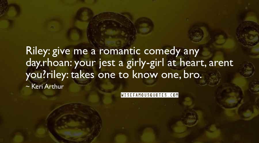 Keri Arthur Quotes: Riley: give me a romantic comedy any day.rhoan: your jest a girly-girl at heart, arent you?riley: takes one to know one, bro.